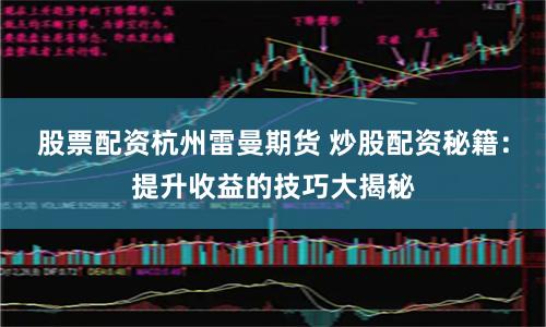 股票配资杭州雷曼期货 炒股配资秘籍：提升收益的技巧大揭秘