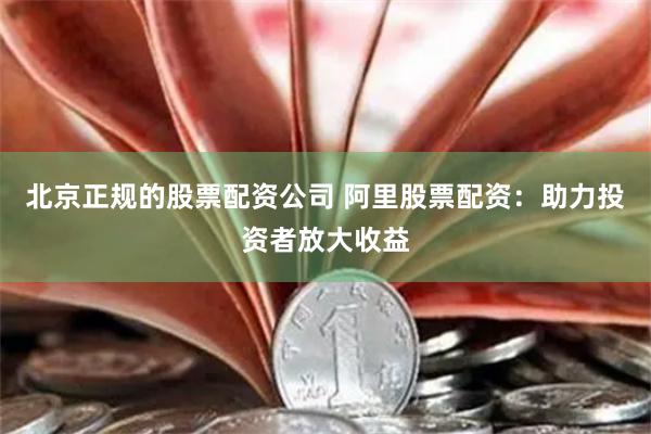 北京正规的股票配资公司 阿里股票配资:助力投资者放大收益