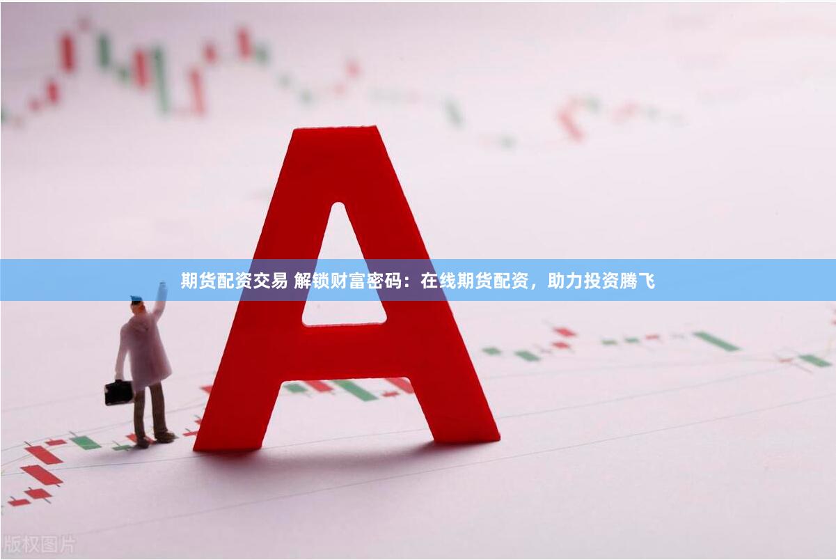 期货配资交易 解锁财富密码：在线期货配资，助力投资腾飞