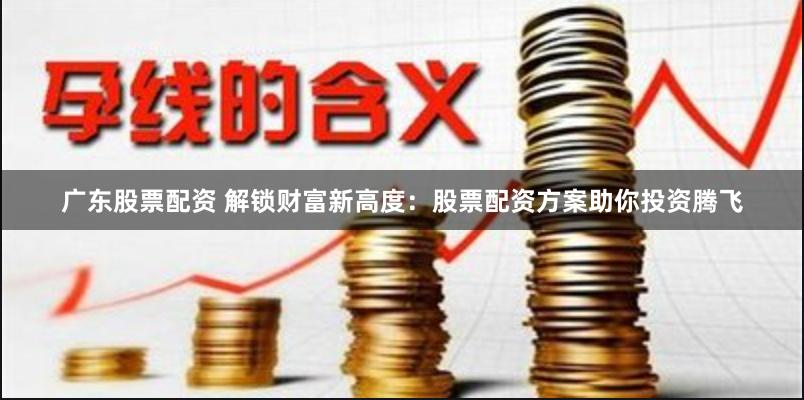 广东股票配资 解锁财富新高度：股票配资方案助你投资腾飞