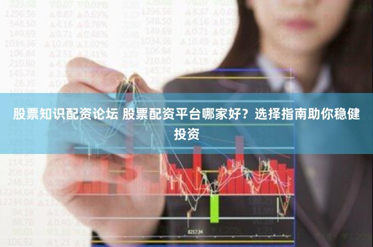 股票知识配资论坛 股票配资平台哪家好？选择指南助你稳健投资
