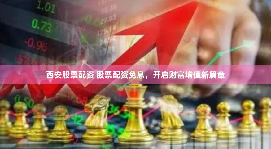西安股票配资 股票配资免息，开启财富增值新篇章