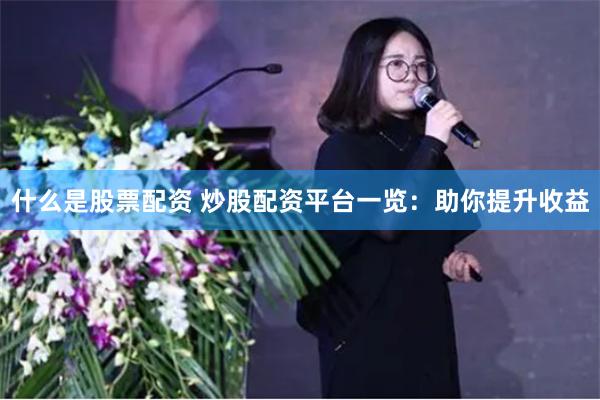 什么是股票配资 炒股配资平台一览：助你提升收益