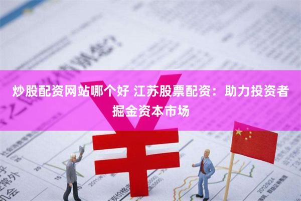 炒股配资网站哪个好 江苏股票配资：助力投资者掘金资本市场