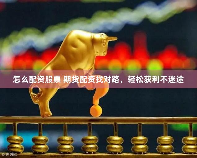 怎么配资股票 期货配资找对路，轻松获利不迷途