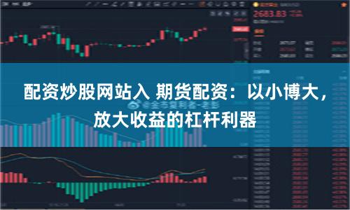 配资炒股网站入 期货配资：以小博大，放大收益的杠杆利器