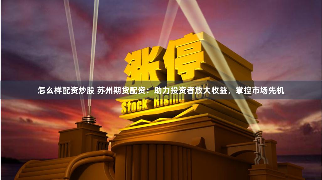 怎么样配资炒股 苏州期货配资：助力投资者放大收益，掌控市场先机