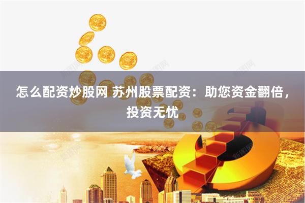 怎么配资炒股网 苏州股票配资：助您资金翻倍，投资无忧