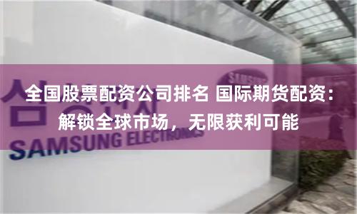 全国股票配资公司排名 国际期货配资:解锁全球市场,无限获利可能