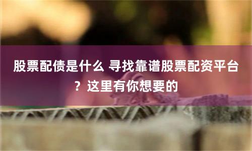 股票配债是什么 寻找靠谱股票配资平台？这里有你想要的
