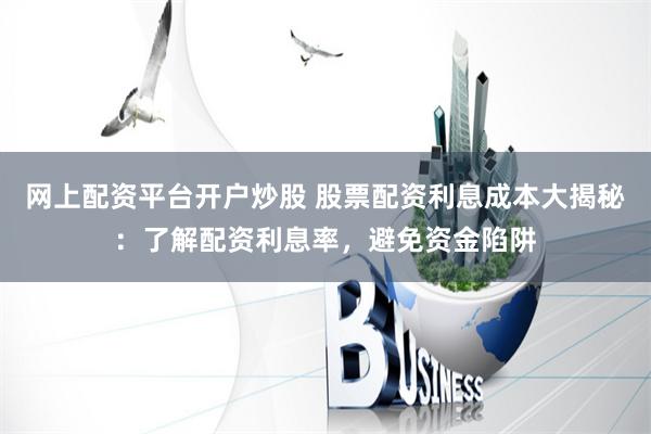 网上配资平台开户炒股 股票配资利息成本大揭秘：了解配资利息率，避免资金陷阱