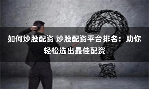 如何炒股配资 炒股配资平台排名：助你轻松选出最佳配资