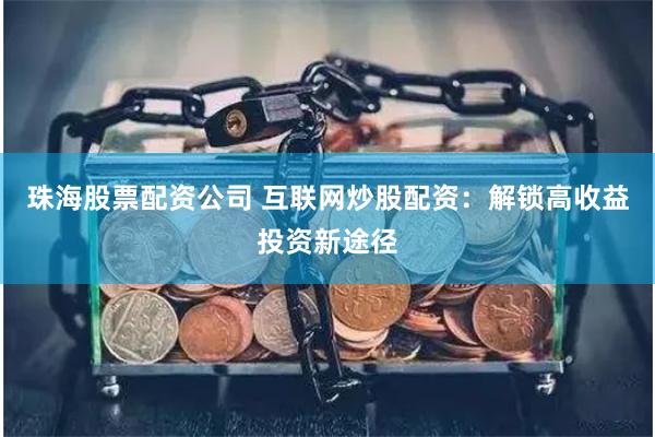 珠海股票配资公司 互联网炒股配资：解锁高收益投资新途径