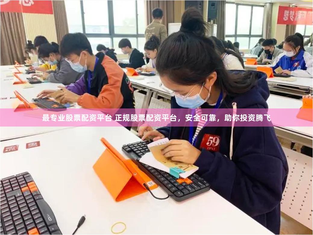 最专业股票配资平台 正规股票配资平台，安全可靠，助你投资腾飞