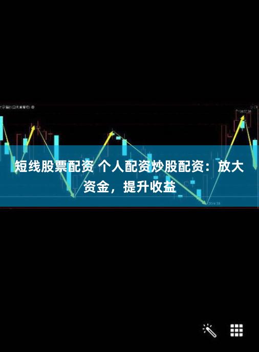 短线股票配资 个人配资炒股配资：放大资金，提升收益