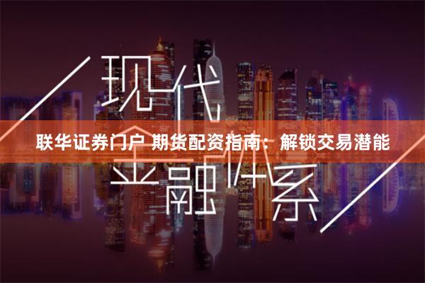 联华证券门户 期货配资指南：解锁交易潜能