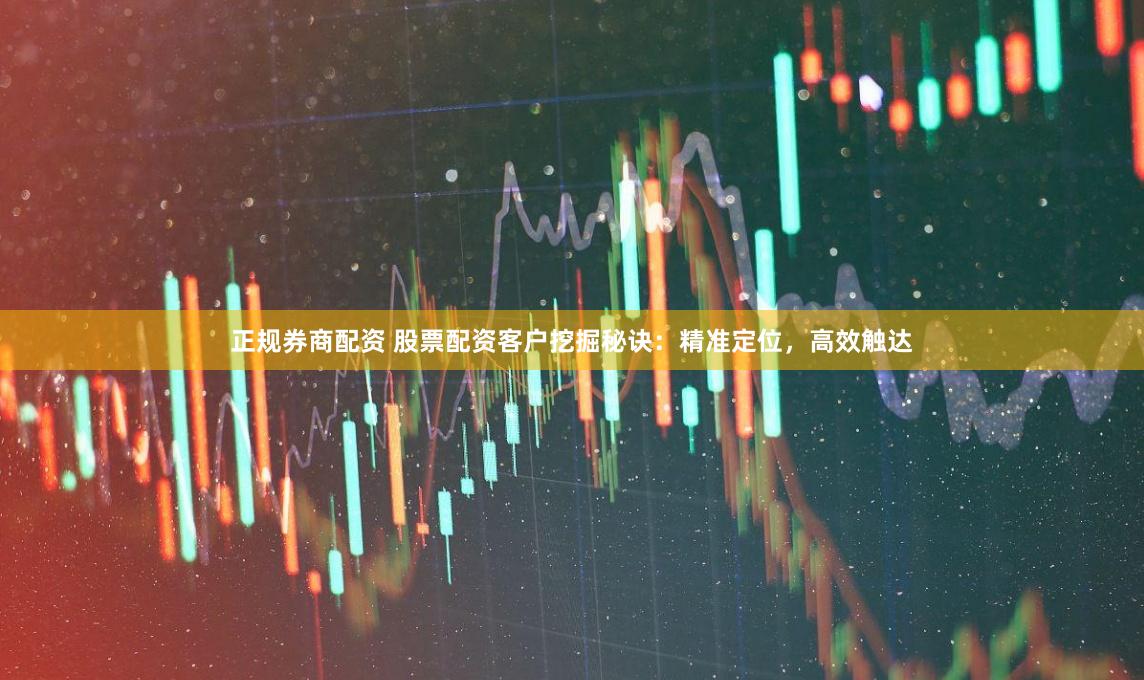 正规券商配资 股票配资客户挖掘秘诀：精准定位，高效触达