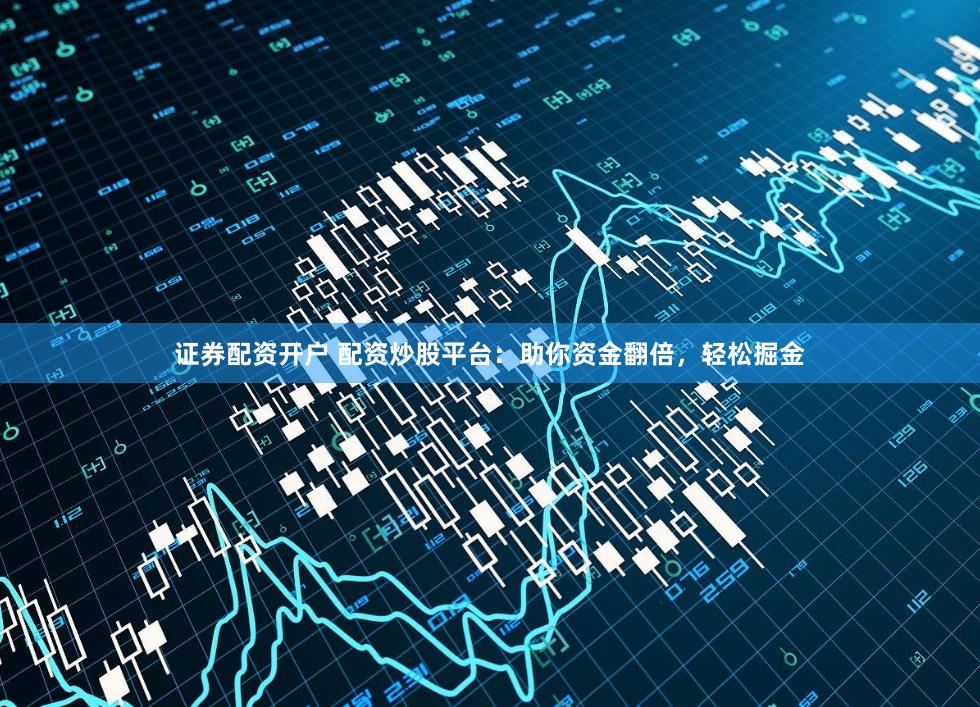证券配资开户 配资炒股平台：助你资金翻倍，轻松掘金