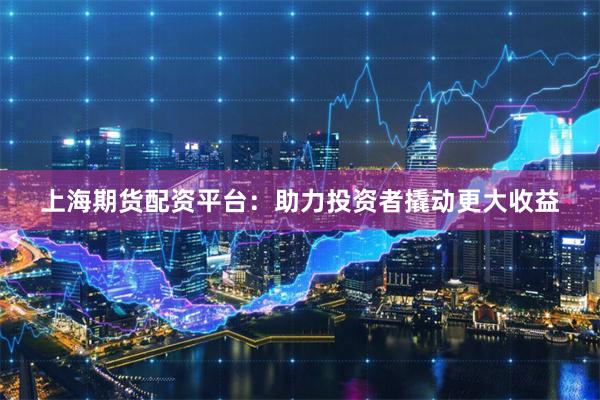 上海期货配资平台：助力投资者撬动更大收益
