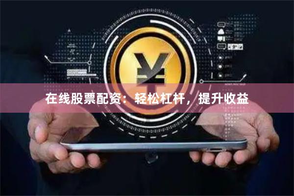 在线股票配资：轻松杠杆，提升收益