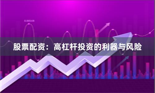 股票配资：高杠杆投资的利器与风险