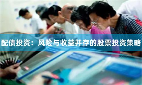 配债投资：风险与收益并存的股票投资策略
