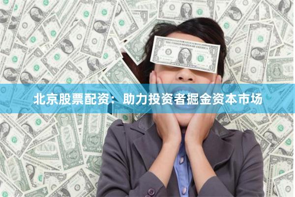 北京股票配资：助力投资者掘金资本市场