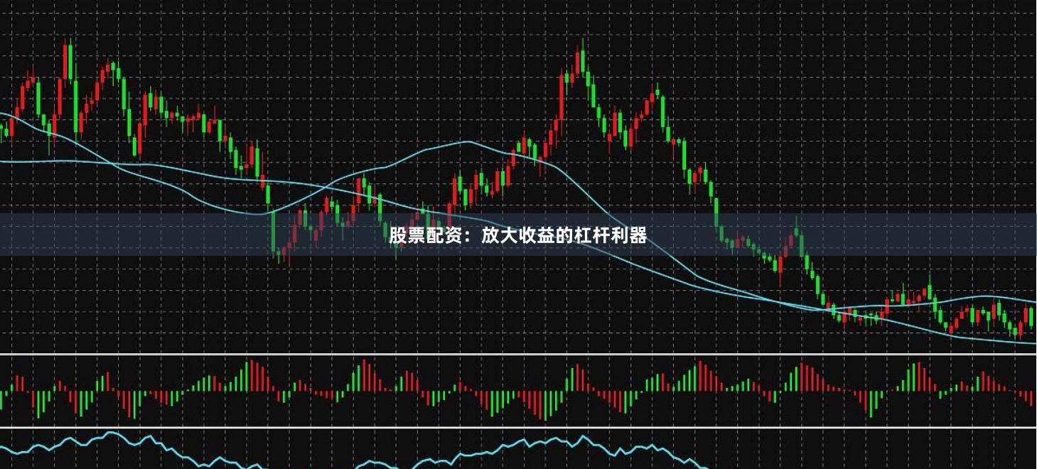 股票配资：放大收益的杠杆利器