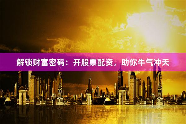解锁财富密码：开股票配资，助你牛气冲天