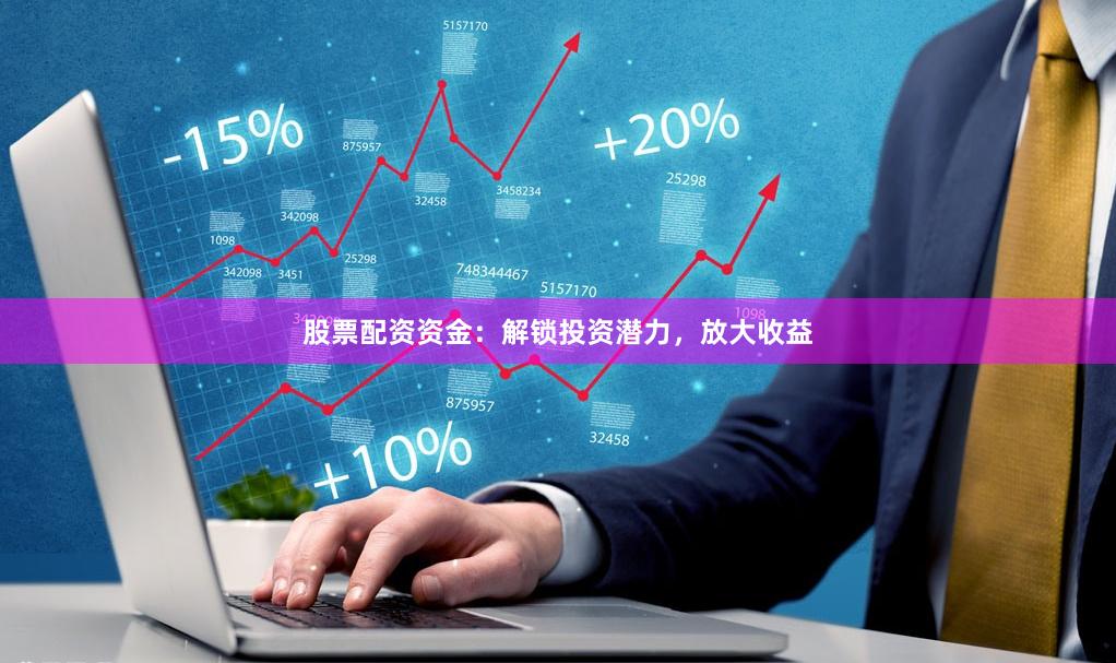 股票配资资金：解锁投资潜力，放大收益