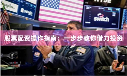 股票配资操作指南：一步步教你借力投资