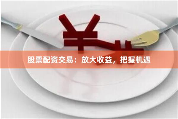 股票配资交易：放大收益，把握机遇