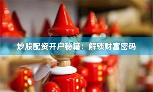 炒股配资开户秘籍：解锁财富密码