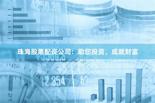 珠海股票配资公司：助您投资，成就财富