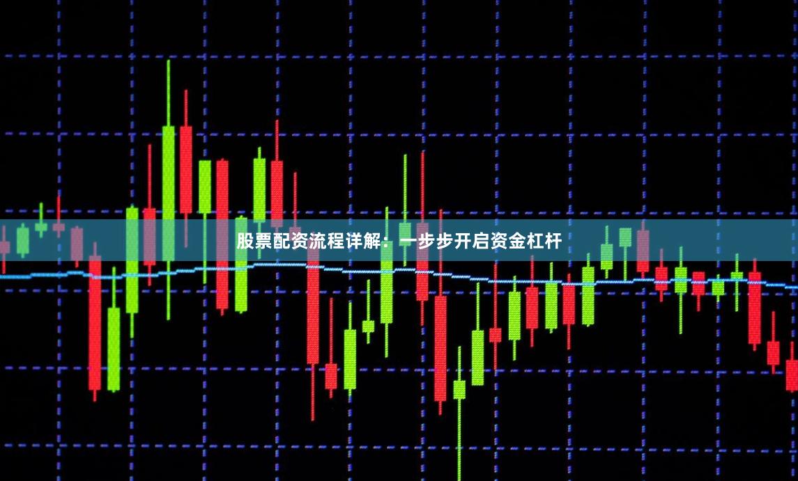 股票配资流程详解：一步步开启资金杠杆