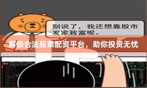 解锁合法股票配资平台，助你投资无忧