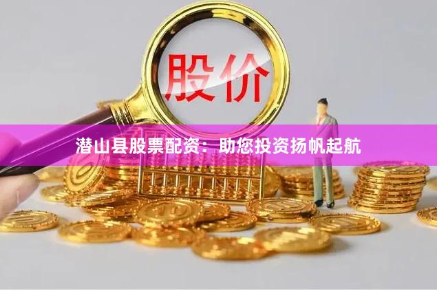 潜山县股票配资：助您投资扬帆起航