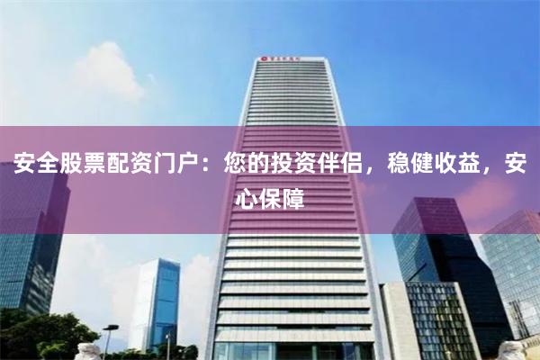 安全股票配资门户：您的投资伴侣，稳健收益，安心保障