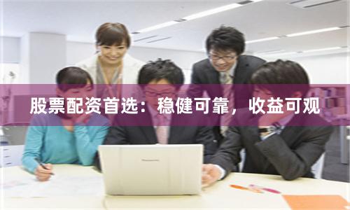 股票配资首选：稳健可靠，收益可观