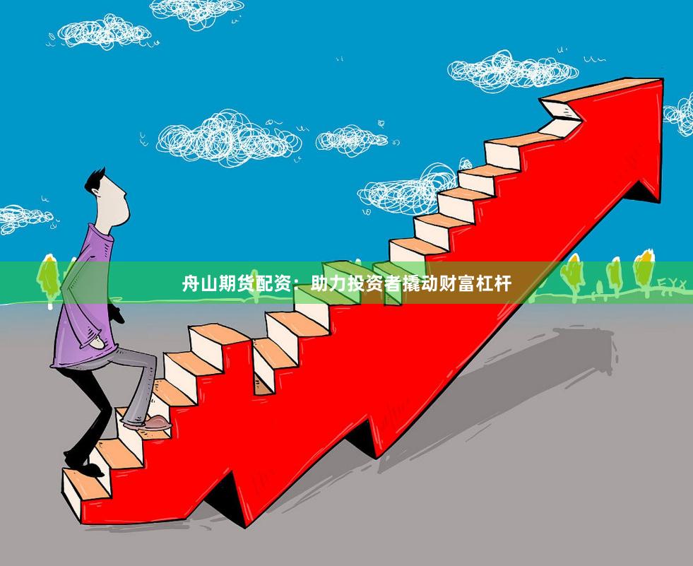 舟山期货配资：助力投资者撬动财富杠杆