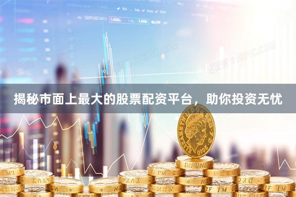 揭秘市面上最大的股票配资平台，助你投资无忧