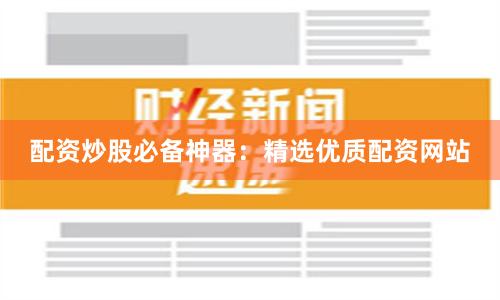 配资炒股必备神器：精选优质配资网站