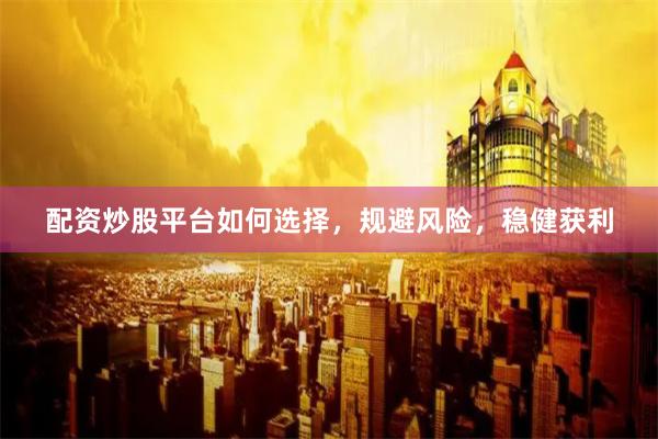配资炒股平台如何选择，规避风险，稳健获利