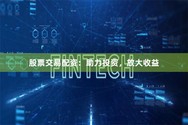 股票交易配资：助力投资，放大收益
