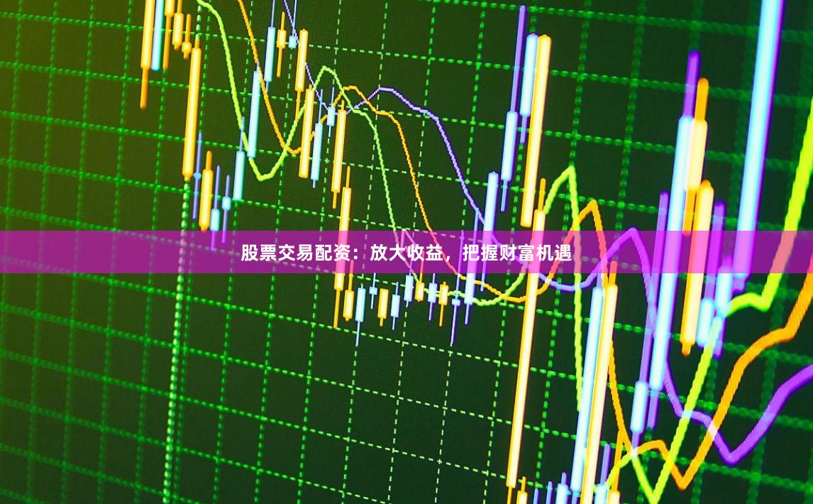 股票交易配资：放大收益，把握财富机遇