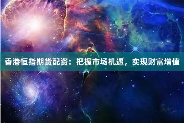 香港恒指期货配资：把握市场机遇，实现财富增值