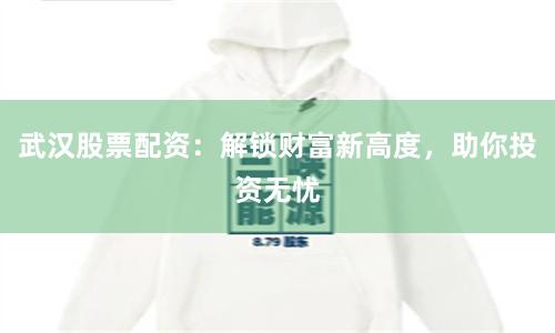 武汉股票配资：解锁财富新高度，助你投资无忧