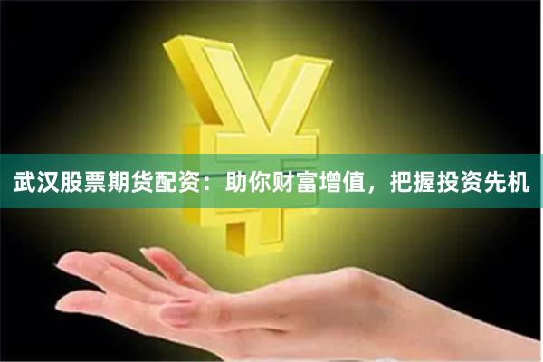 武汉股票期货配资：助你财富增值，把握投资先机