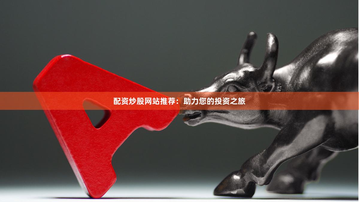 配资炒股网站推荐：助力您的投资之旅