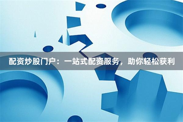 配资炒股门户：一站式配资服务，助你轻松获利